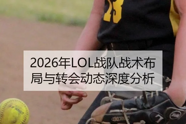 2026年LOL战队战术布局与转会动态深度分析