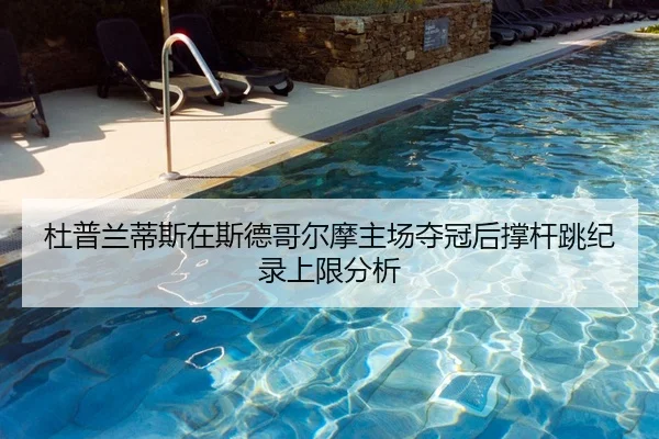 杜普兰蒂斯在斯德哥尔摩主场夺冠后撑杆跳纪录上限分析