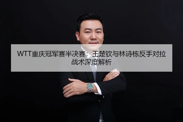 WTT重庆冠军赛半决赛：王楚钦与林诗栋反手对拉战术深度解析