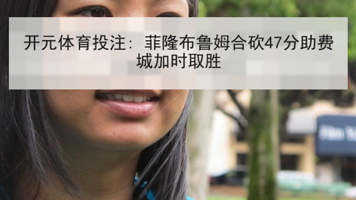 开元体育投注: 菲隆布鲁姆合砍47分助费城加时取胜