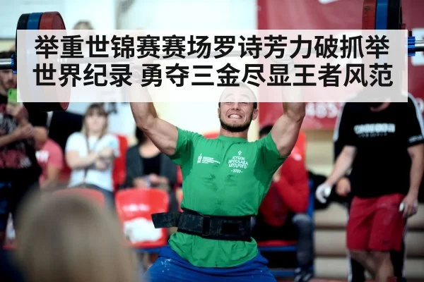 举重世锦赛赛场罗诗芳力破抓举世界纪录 勇夺三金尽显王者风范