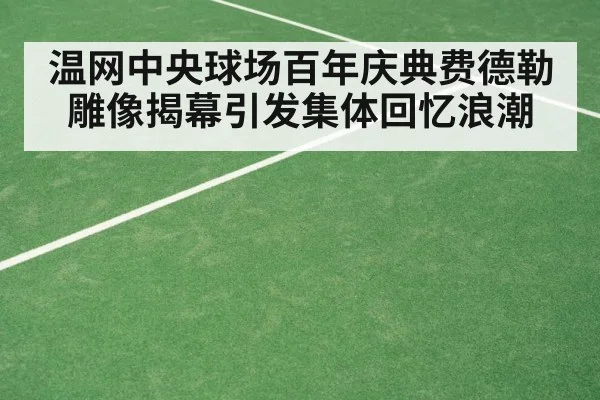 温网中央球场百年庆典费德勒雕像揭幕引发集体回忆浪潮