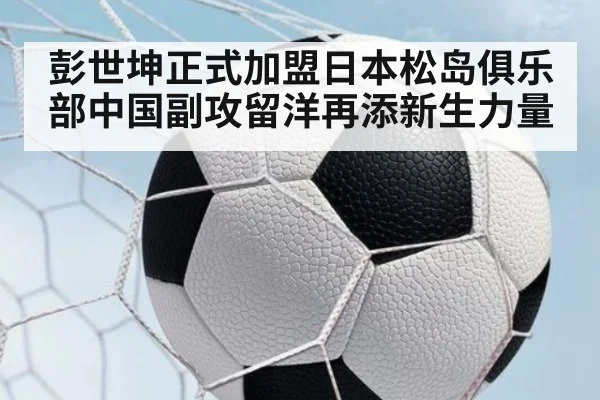 彭世坤正式加盟日本松岛俱乐部中国副攻留洋再添新生力量